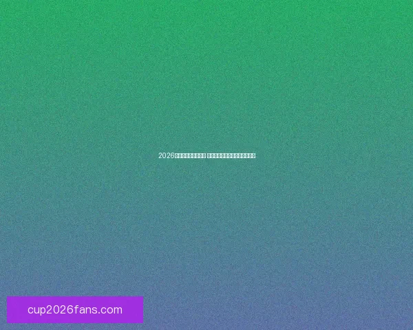 2026世界杯竞猜热潮来袭 谁将捧起大力神杯引发全球关注